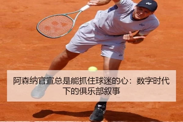 阿森纳官宣总是能抓住球迷的心：数字时代下的俱乐部叙事