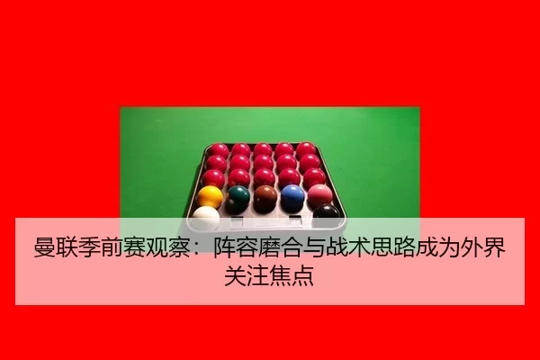 曼联季前赛观察：阵容磨合与战术思路成为外界关注焦点